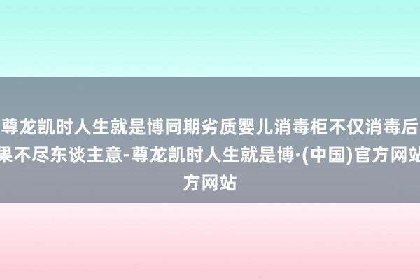 尊龙凯时人生就是博同期劣质婴儿消毒柜不仅消毒后果不尽东谈主意-尊龙凯时人生就是博·(中国)官方网站
