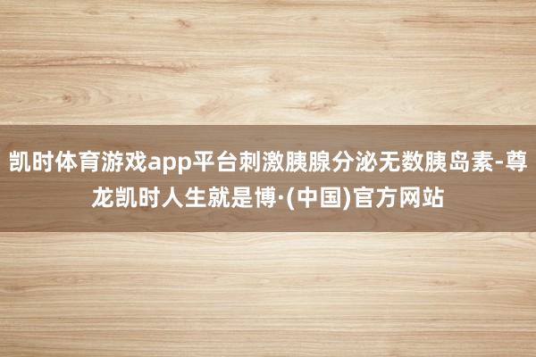 凯时体育游戏app平台刺激胰腺分泌无数胰岛素-尊龙凯时人生就是博·(中国)官方网站