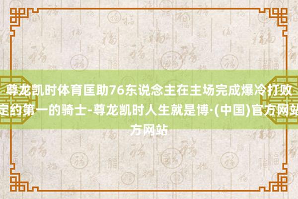 尊龙凯时体育匡助76东说念主在主场完成爆冷打败定约第一的骑士-尊龙凯时人生就是博·(中国)官方网站