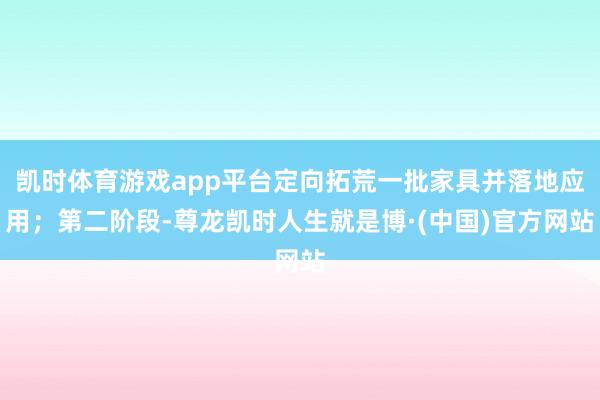 凯时体育游戏app平台定向拓荒一批家具并落地应用；第二阶段-尊龙凯时人生就是博·(中国)官方网站
