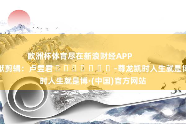 欧洲杯体育尽在新浪财经APP            						包袱剪辑：卢昱君 							-尊龙凯时人生就是博·(中国)官方网站