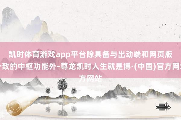 凯时体育游戏app平台　　除具备与出动端和网页版一致的中枢功能外-尊龙凯时人生就是博·(中国)官方网站