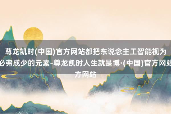 尊龙凯时(中国)官方网站都把东说念主工智能视为必弗成少的元素-尊龙凯时人生就是博·(中国)官方网站
