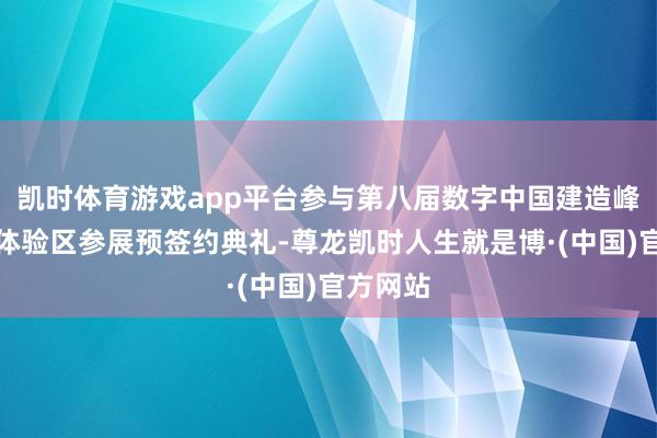 凯时体育游戏app平台参与第八届数字中国建造峰会现场体验区参展预签约典礼-尊龙凯时人生就是博·(中国)官方网站