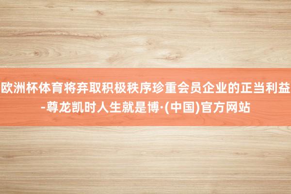 欧洲杯体育将弃取积极秩序珍重会员企业的正当利益-尊龙凯时人生就是博·(中国)官方网站